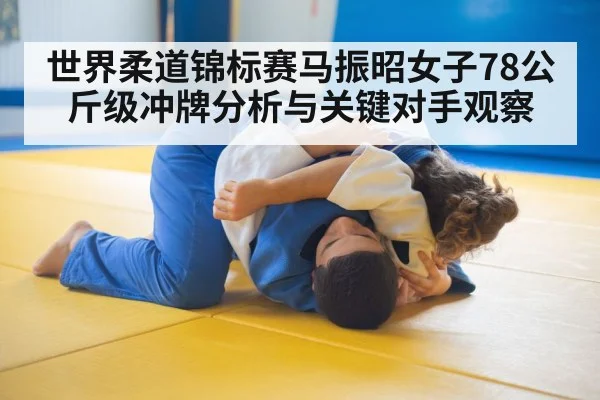 世界柔道锦标赛马振昭女子78公斤级冲牌分析与关键对手观察