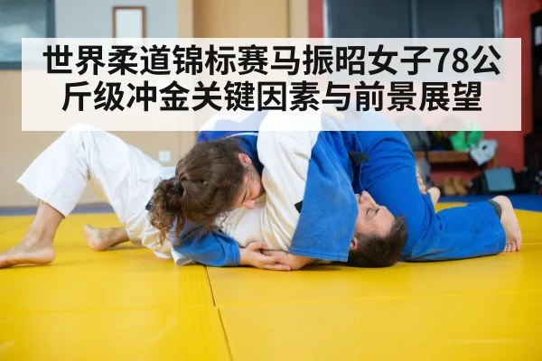 世界柔道锦标赛马振昭女子78公斤级冲金关键因素与前景展望
